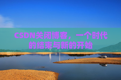 CSDN关闭博客，一个时代的结束与新的开始